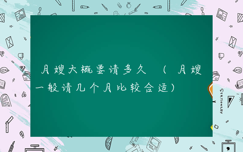 月嫂大概要请多久 (月嫂一般请几个月比较合适)